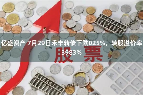 亿盛资产 7月29日禾丰转债下跌025%，转股溢价率3983%