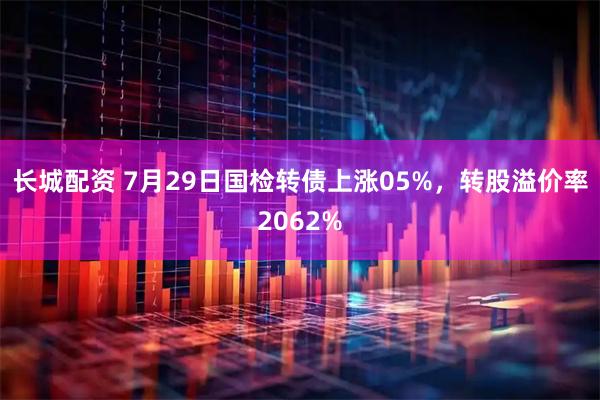长城配资 7月29日国检转债上涨05%，转股溢价率2062%