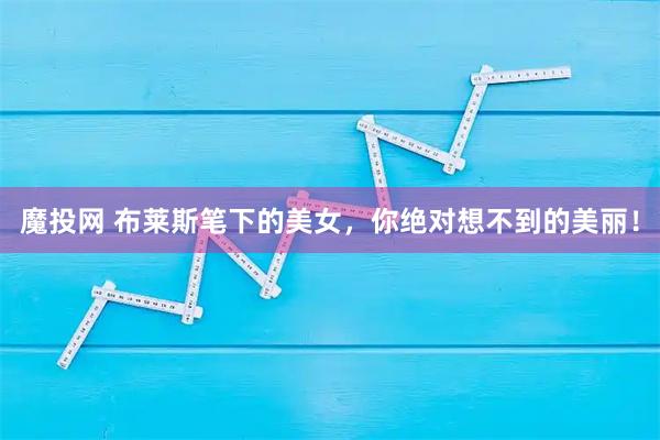 魔投网 布莱斯笔下的美女，你绝对想不到的美丽！