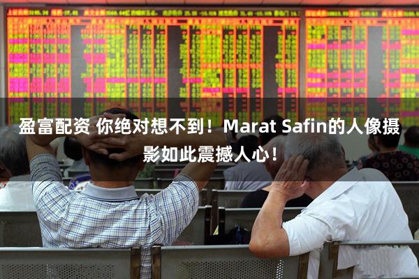 盈富配资 你绝对想不到！Marat Safin的人像摄影如此震撼人心！