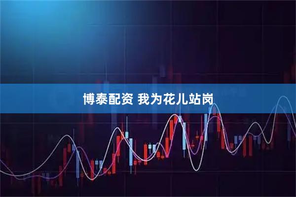 博泰配资 我为花儿站岗