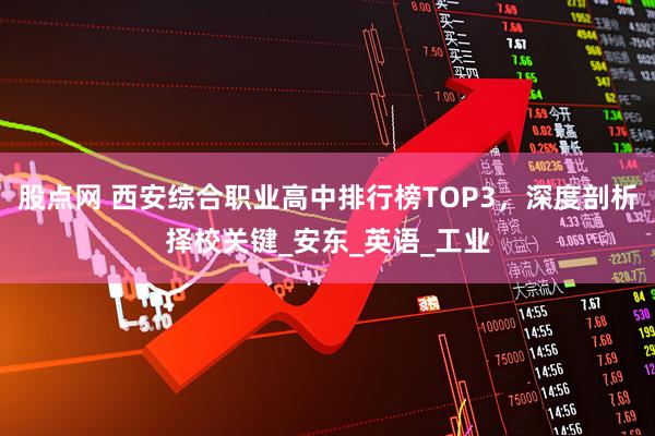 股点网 西安综合职业高中排行榜TOP3，深度剖析择校关键_安东_英语_工业