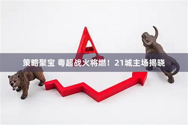 策略聚宝 粤超战火将燃！21城主场揭晓