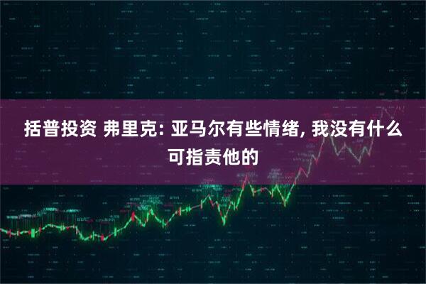 括普投资 弗里克: 亚马尔有些情绪, 我没有什么可指责他的