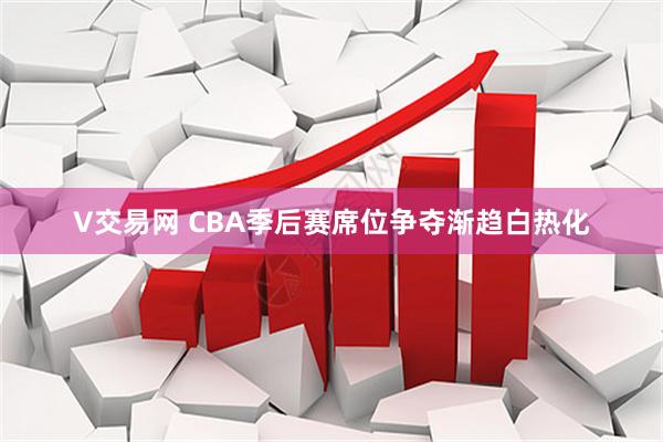 V交易网 CBA季后赛席位争夺渐趋白热化