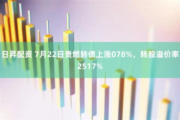 日昇配资 7月22日贵燃转债上涨078%，转股溢价率2517%