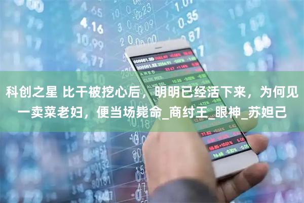 科创之星 比干被挖心后，明明已经活下来，为何见一卖菜老妇，便当场毙命_商纣王_眼神_苏妲己