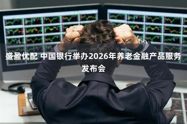 盛盈优配 中国银行举办2026年养老金融产品服务发布会