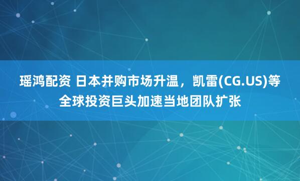 瑶鸿配资 日本并购市场升温，凯雷(CG.US)等全球投资巨头加速当地团队扩张